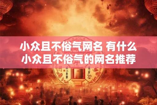 小众且不俗气网名 有什么小众且不俗气的网名推荐