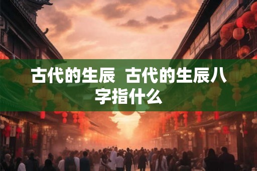 古代的生辰  古代的生辰八字指什么