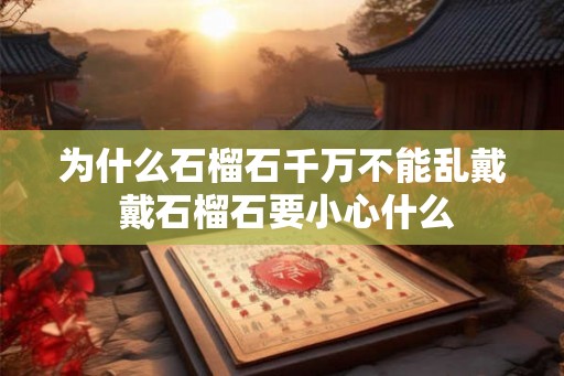 为什么石榴石千万不能乱戴 戴石榴石要小心什么
