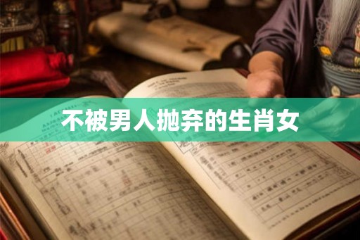 不被男人抛弃的生肖女