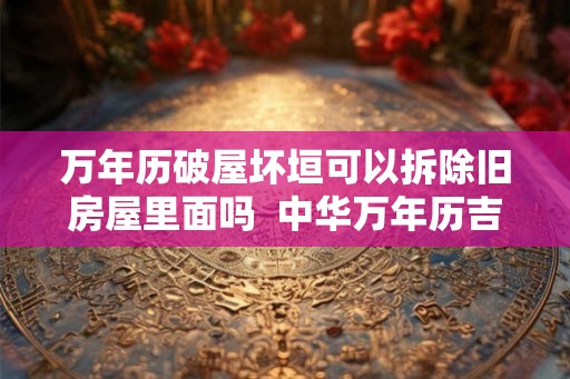 万年历破屋坏垣可以拆除旧房屋里面吗  中华万年历吉日查询