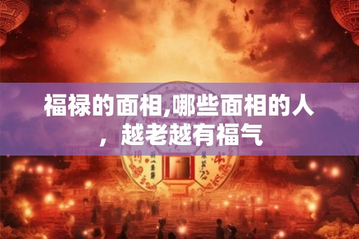 福禄的面相,哪些面相的人，越老越有福气