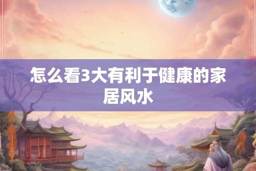 怎么看3大有利于健康的家居风水 怎么看3大有利于健康的家居风水