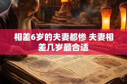 相差6岁的夫妻都惨 夫妻相差几岁最合适