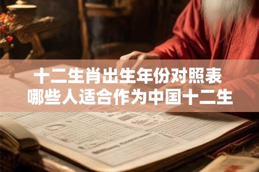 十二生肖出生年份对照表 哪些人适合作为中国十二生肖中的老虎蛇狗 十二生肖出生年份对照表 哪些人适合作为中国十二生肖中的老虎蛇狗