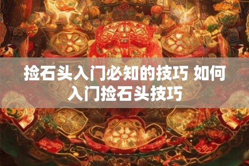 捡石头入门必知的技巧 如何入门捡石头技巧 捡石头入门必知的技巧 如何入门捡石头技巧