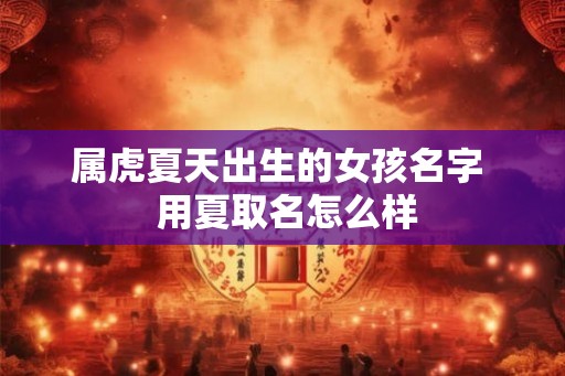 属虎夏天出生的女孩名字  用夏取名怎么样