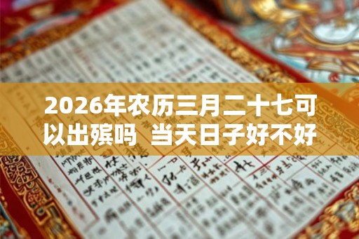 2026年农历三月二十七可以出殡吗 当天日子好不好 2026年农历三月二十七可以出殡吗 当天日子好不好