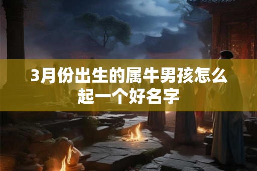 3月份出生的属牛男孩怎么起一个好名字