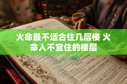 火命最不适合住几层楼 火命人不宜住的楼层