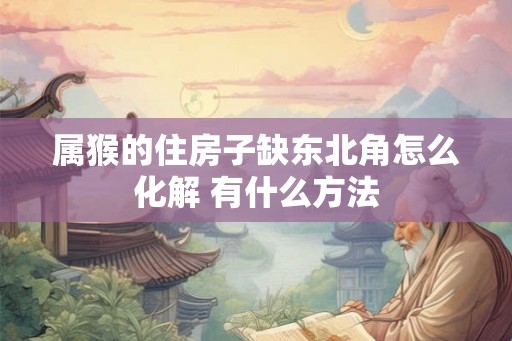 属猴的住房子缺东北角怎么化解 有什么方法 属猴的住房子缺东北角怎么化解 有什么方法