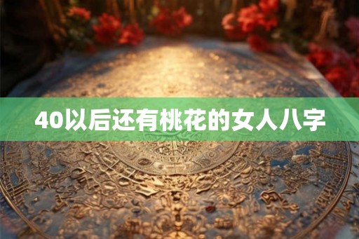 40以后还有桃花的女人八字