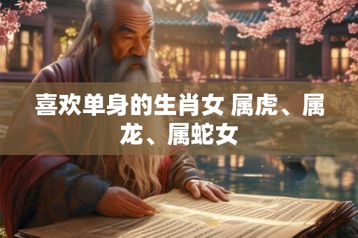 喜欢单身的生肖女 属虎、属龙、属蛇女
