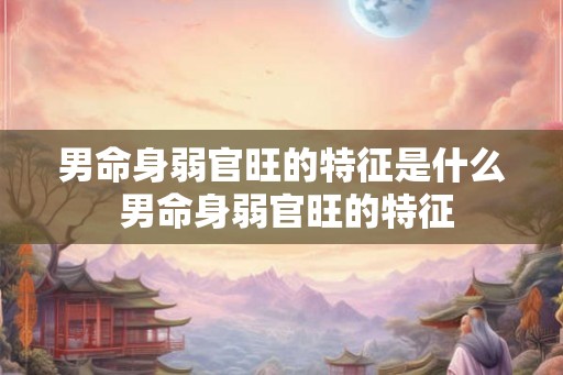 男命身弱官旺的特征是什么 男命身弱官旺的特征