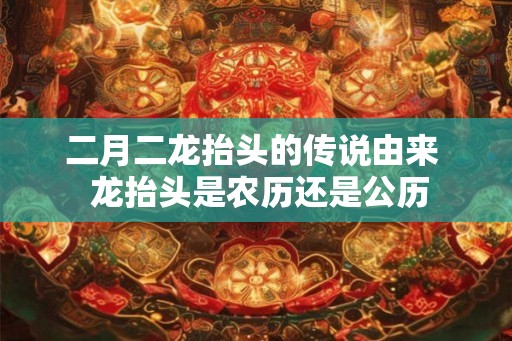 二月二龙抬头的传说由来 龙抬头是农历还是公历 二月二龙抬头的传说由来 龙抬头是农历还是公历
