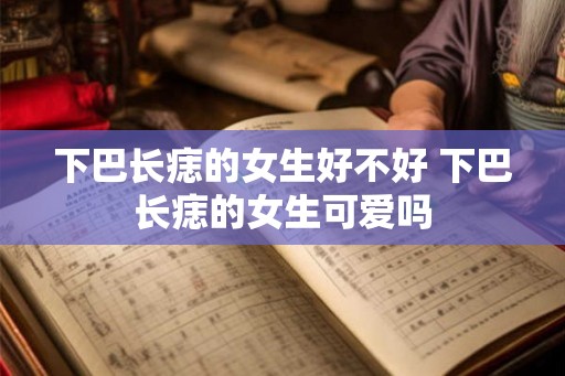 下巴长痣的女生好不好 下巴长痣的女生可爱吗