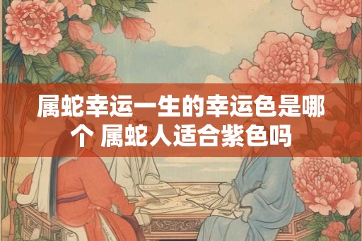 属蛇幸运一生的幸运色是哪个 属蛇人适合紫色吗