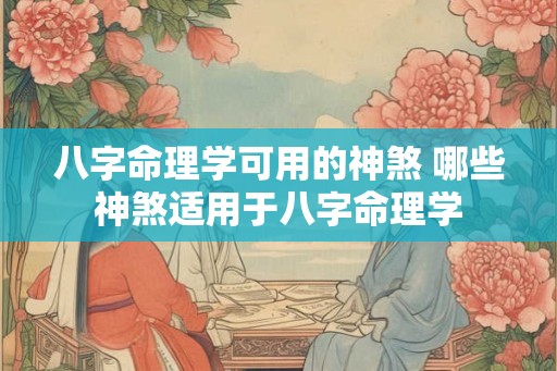 八字命理学可用的神煞 哪些神煞适用于八字命理学