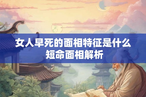女人早死的面相特征是什么 短命面相解析