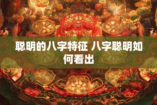 聪明的八字特征 八字聪明如何看出