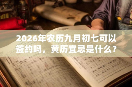 2026年农历九月初七可以签约吗,黄历宜忌是什么? 2026年农历九月初七可以签约吗,黄历宜忌是什么?