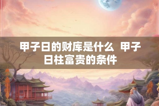 甲子日的财库是什么  甲子日柱富贵的条件