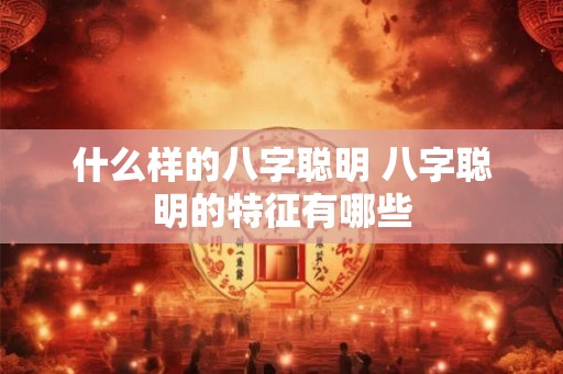 什么样的八字聪明 八字聪明的特征有哪些