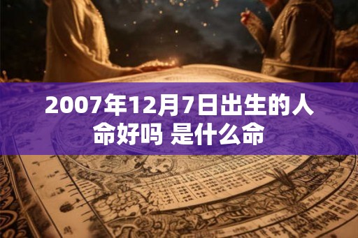 2007年12月7日出生的人命好吗 是什么命