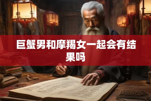 巨蟹男和摩羯女一起会有结果吗
