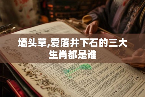 墙头草,爱落井下石的三大生肖都是谁 墙头草,爱落井下石的三大生肖都是谁