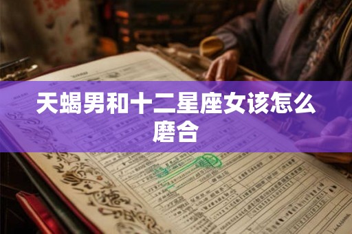 天蝎男和十二星座女该怎么磨合