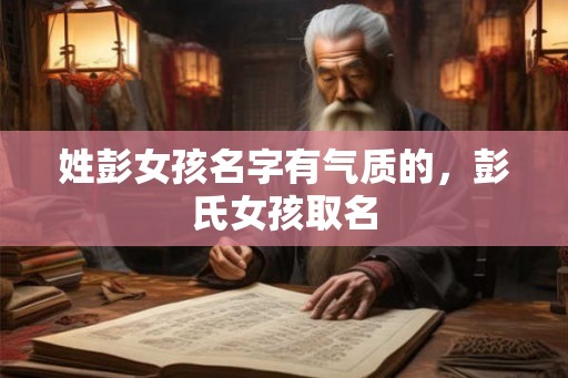 姓彭女孩名字有气质的,彭氏女孩取名 姓彭女孩名字有气质的,彭氏女孩取名