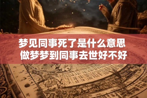 梦见同事死了是什么意思 做梦梦到同事去世好不好