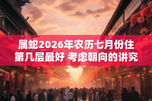 属蛇2026年农历七月份住第几层最好 考虑朝向的讲究