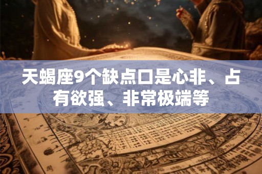 天蝎座9个缺点口是心非、占有欲强、非常极端等