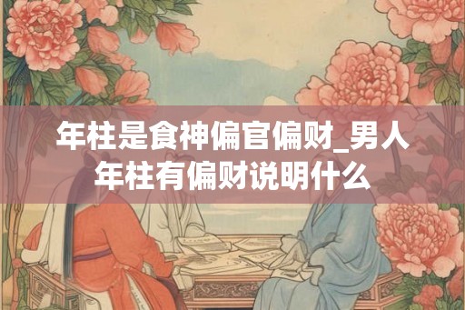 年柱是食神偏官偏财_男人年柱有偏财说明什么