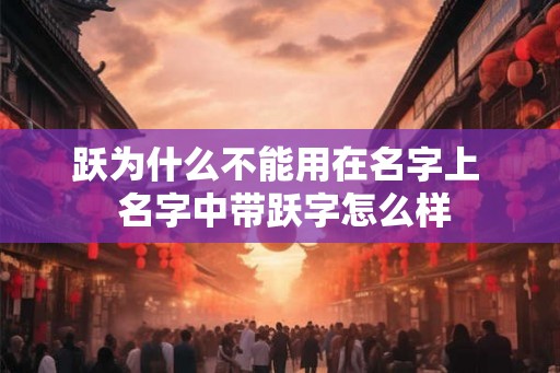 跃为什么不能用在名字上 名字中带跃字怎么样 跃为什么不能用在名字上 名字中带跃字怎么样