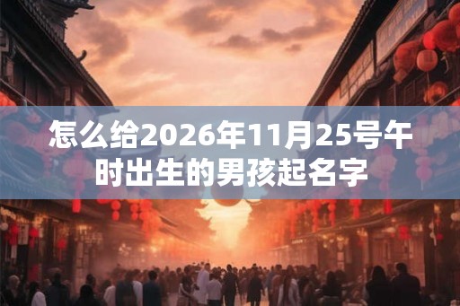 怎么给2026年11月25号午时出生的男孩起名字