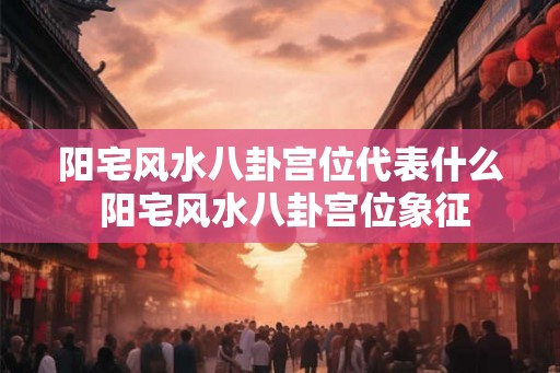 阳宅风水八卦宫位代表什么 阳宅风水八卦宫位象征