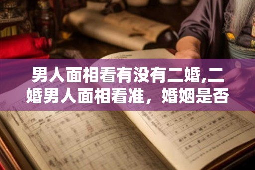 男人面相看有没有二婚,二婚男人面相看准，婚姻是否幸福