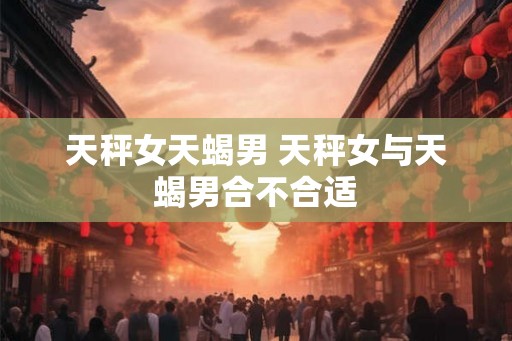 天秤女天蝎男 天秤女与天蝎男合不合适