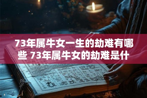 73年属牛女一生的劫难有哪些 73年属牛女的劫难是什么
