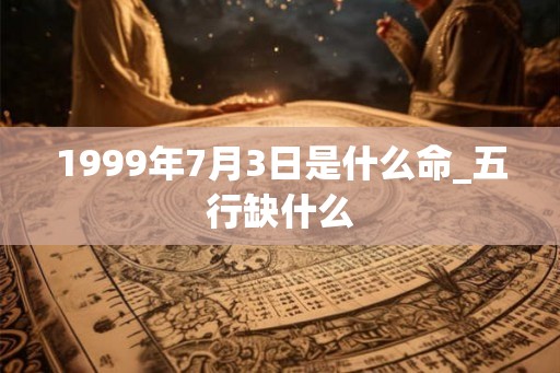1999年7月3日是什么命_五行缺什么