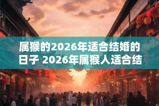属猴的2026年适合结婚的日子 2026年属猴人适合结婚吗