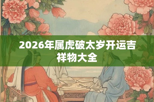 2026年属虎破太岁开运吉祥物大全