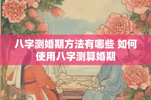 八字测婚期方法有哪些 如何使用八字测算婚期