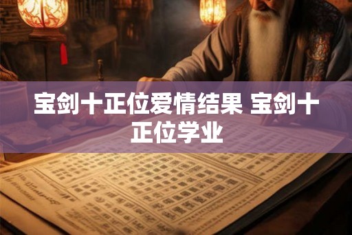 宝剑十正位爱情结果 宝剑十正位学业