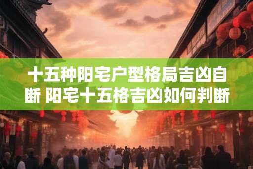 十五种阳宅户型格局吉凶自断 阳宅十五格吉凶如何判断