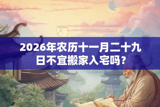 2026年农历十一月二十九日不宜搬家入宅吗？