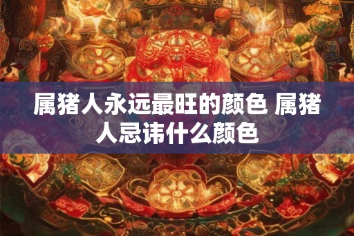 属猪人永远最旺的颜色 属猪人忌讳什么颜色